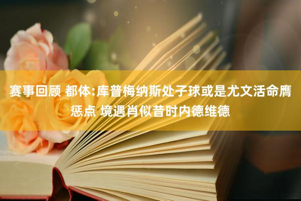 赛事回顾 都体:库普梅纳斯处子球或是尤文活命膺惩点 境遇肖似昔时内德维德