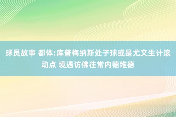 球员故事 都体:库普梅纳斯处子球或是尤文生计滚动点 境遇访佛往常内德维德