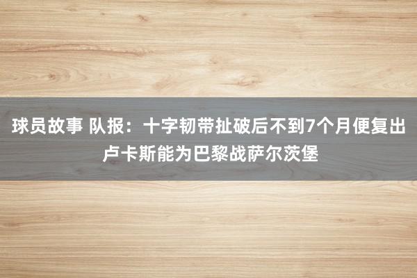 球员故事 队报：十字韧带扯破后不到7个月便复出 卢卡斯能为巴黎战萨尔茨堡