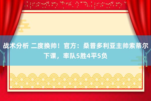 战术分析 二度换帅！官方：桑普多利亚主帅索蒂尔下课，率队5胜4平5负