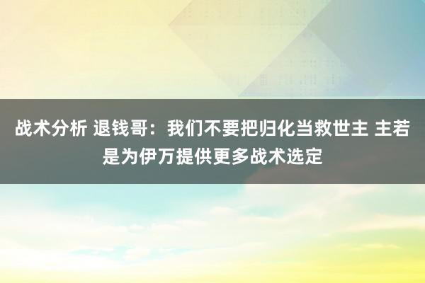 战术分析 退钱哥：我们不要把归化当救世主 主若是为伊万提供更多战术选定