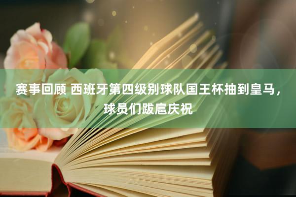 赛事回顾 西班牙第四级别球队国王杯抽到皇马，球员们跋扈庆祝