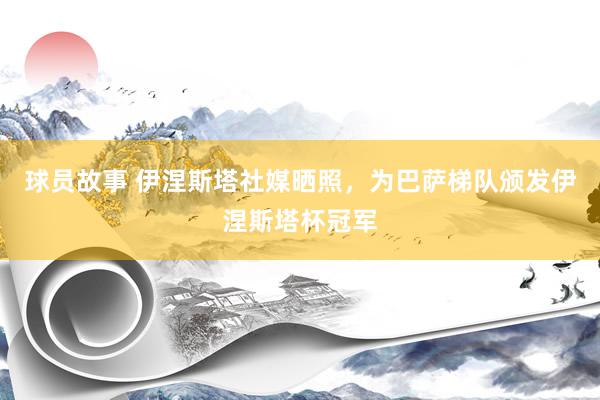 球员故事 伊涅斯塔社媒晒照，为巴萨梯队颁发伊涅斯塔杯冠军