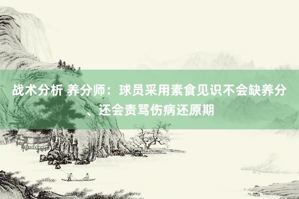 战术分析 养分师：球员采用素食见识不会缺养分、还会责骂伤病还原期