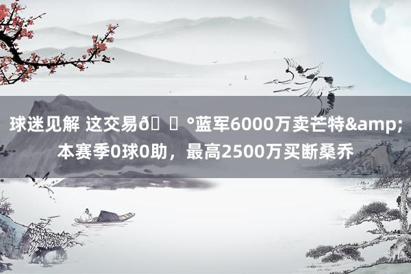 球迷见解 这交易💰蓝军6000万卖芒特&本赛季0球0助，最高2500万买断桑乔