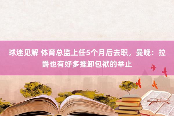 球迷见解 体育总监上任5个月后去职，曼晚：拉爵也有好多推卸包袱的举止