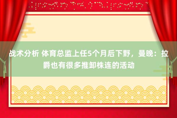 战术分析 体育总监上任5个月后下野，曼晚：拉爵也有很多推卸株连的活动