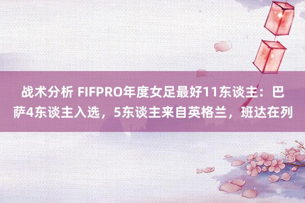 战术分析 FIFPRO年度女足最好11东谈主：巴萨4东谈主入选，5东谈主来自英格兰，班达在列