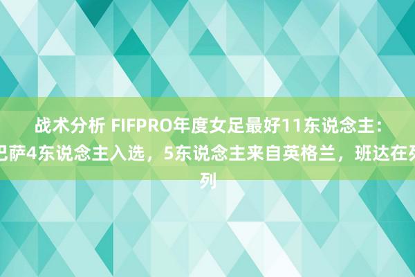 战术分析 FIFPRO年度女足最好11东说念主：巴萨4东说念主入选，5东说念主来自英格兰，班达在列