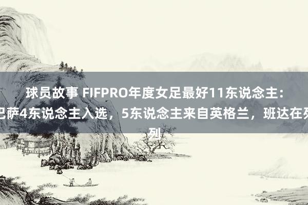 球员故事 FIFPRO年度女足最好11东说念主：巴萨4东说念主入选，5东说念主来自英格兰，班达在列