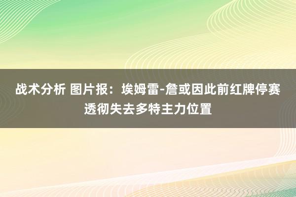 战术分析 图片报：埃姆雷-詹或因此前红牌停赛透彻失去多特主力位置