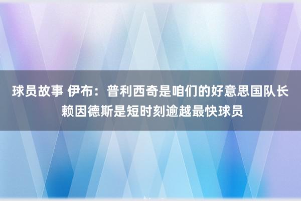 球员故事 伊布：普利西奇是咱们的好意思国队长 赖因德斯是短时刻逾越最快球员