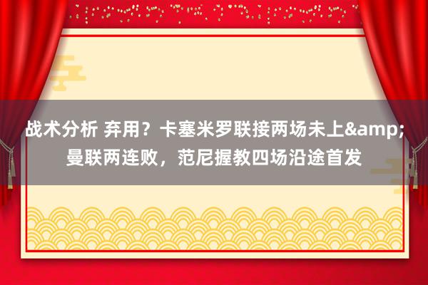 战术分析 弃用？卡塞米罗联接两场未上&曼联两连败，范尼握教四场沿途首发