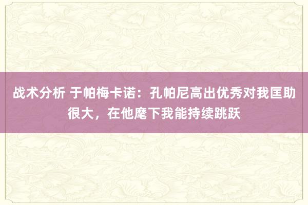 战术分析 于帕梅卡诺：孔帕尼高出优秀对我匡助很大，在他麾下我能持续跳跃