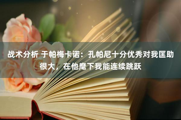 战术分析 于帕梅卡诺：孔帕尼十分优秀对我匡助很大，在他麾下我能连续跳跃