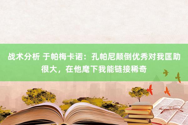 战术分析 于帕梅卡诺：孔帕尼颠倒优秀对我匡助很大，在他麾下我能链接稀奇