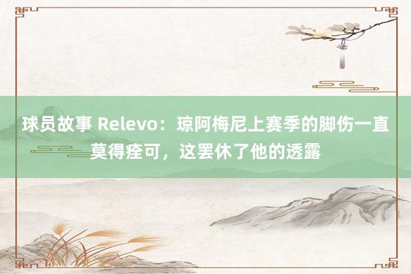 球员故事 Relevo：琼阿梅尼上赛季的脚伤一直莫得痊可，这罢休了他的透露