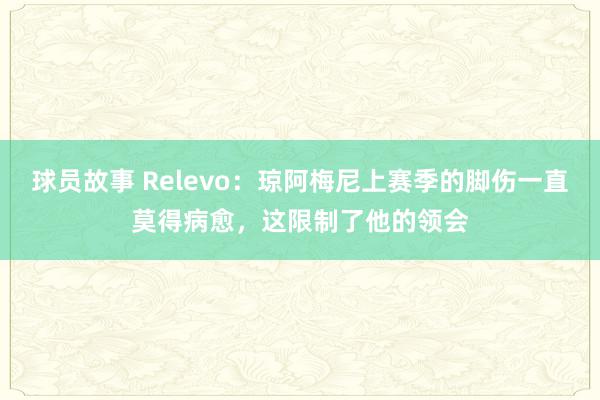 球员故事 Relevo：琼阿梅尼上赛季的脚伤一直莫得病愈，这限制了他的领会