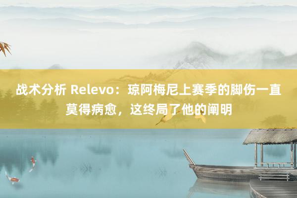 战术分析 Relevo：琼阿梅尼上赛季的脚伤一直莫得病愈，这终局了他的阐明