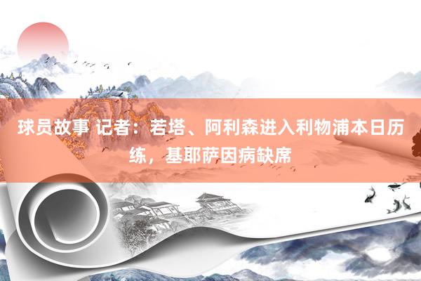 球员故事 记者：若塔、阿利森进入利物浦本日历练，基耶萨因病缺席