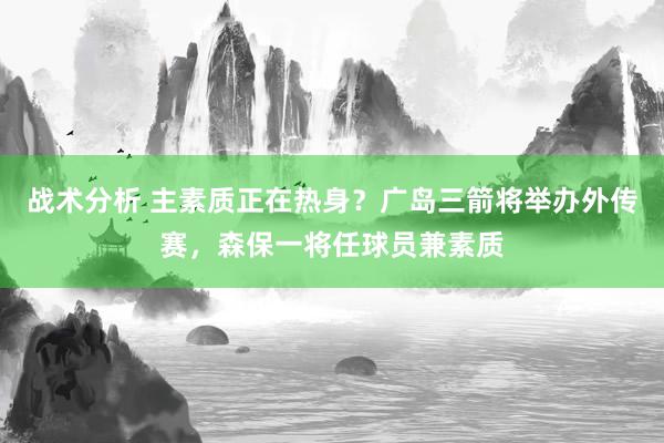 战术分析 主素质正在热身？广岛三箭将举办外传赛，森保一将任球员兼素质