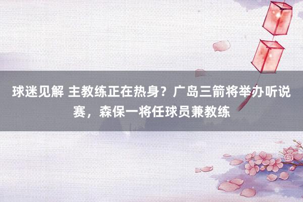 球迷见解 主教练正在热身？广岛三箭将举办听说赛，森保一将任球员兼教练