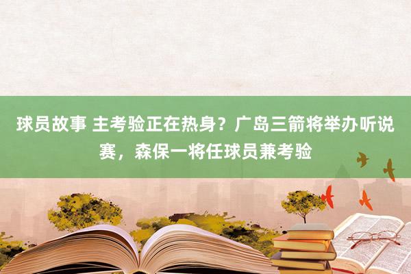 球员故事 主考验正在热身？广岛三箭将举办听说赛，森保一将任球员兼考验