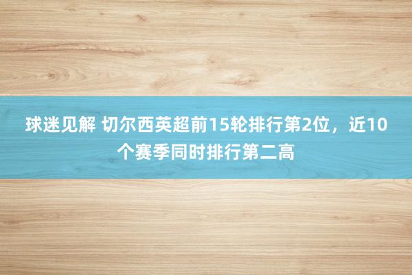 球迷见解 切尔西英超前15轮排行第2位，近10个赛季同时排行第二高