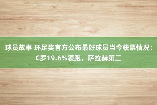 球员故事 环足奖官方公布最好球员当今获票情况：C罗19.6%领跑，萨拉赫第二