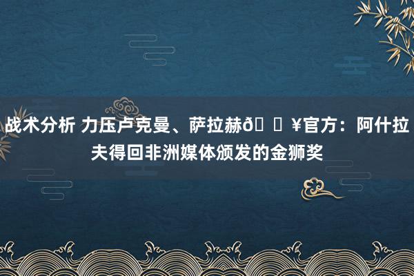 战术分析 力压卢克曼、萨拉赫🔥官方：阿什拉夫得回非洲媒体颁发的金狮奖