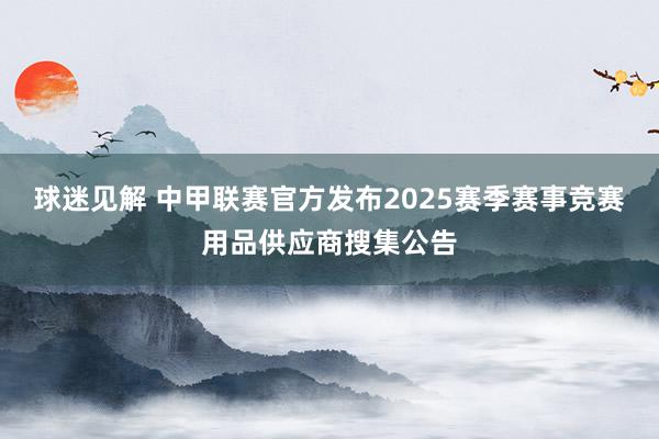 球迷见解 中甲联赛官方发布2025赛季赛事竞赛用品供应商搜集公告