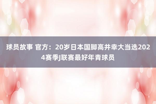 球员故事 官方：20岁日本国脚高井幸大当选2024赛季J联赛最好年青球员