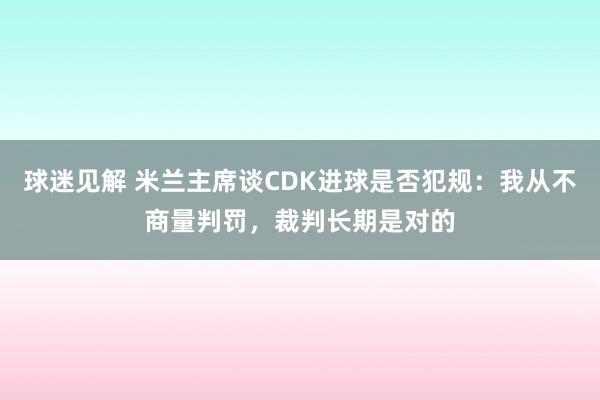 球迷见解 米兰主席谈CDK进球是否犯规：我从不商量判罚，裁判长期是对的