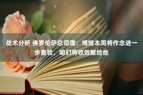 战术分析 佛罗伦萨总司理：博维本周将作念进一步查验，咱们将收效献给他