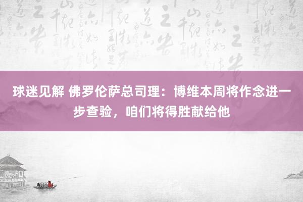 球迷见解 佛罗伦萨总司理：博维本周将作念进一步查验，咱们将得胜献给他