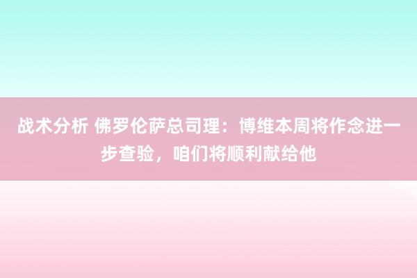 战术分析 佛罗伦萨总司理：博维本周将作念进一步查验，咱们将顺利献给他