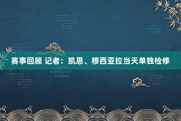 赛事回顾 记者：凯恩、穆西亚拉当天单独检修