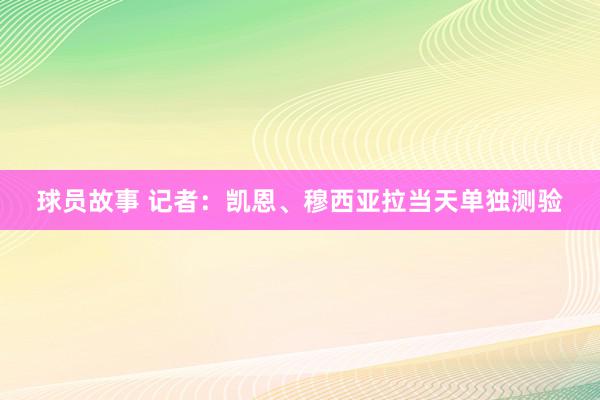 球员故事 记者：凯恩、穆西亚拉当天单独测验