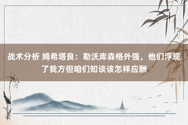 战术分析 姆希塔良：勒沃库森格外强，他们浮现了我方但咱们知谈该怎样应酬