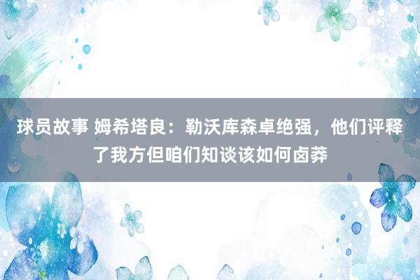 球员故事 姆希塔良：勒沃库森卓绝强，他们评释了我方但咱们知谈该如何卤莽