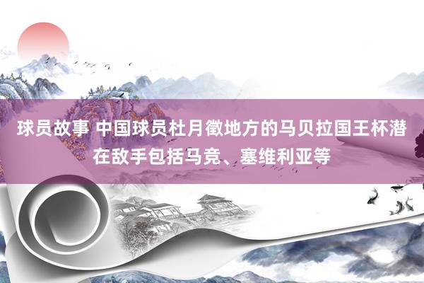 球员故事 中国球员杜月徵地方的马贝拉国王杯潜在敌手包括马竞、塞维利亚等