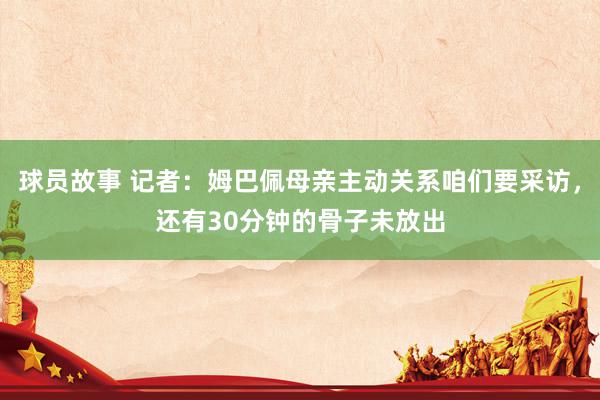 球员故事 记者：姆巴佩母亲主动关系咱们要采访，还有30分钟的骨子未放出