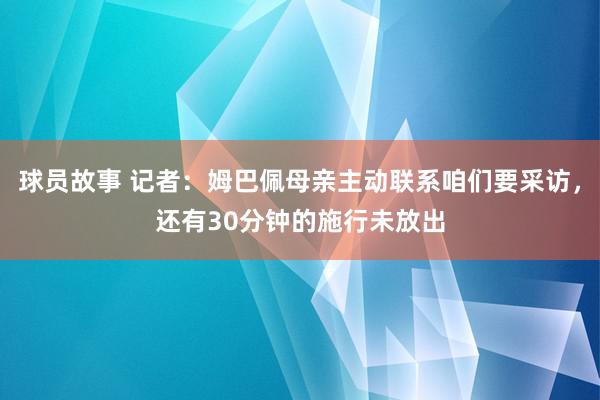 球员故事 记者：姆巴佩母亲主动联系咱们要采访，还有30分钟的施行未放出