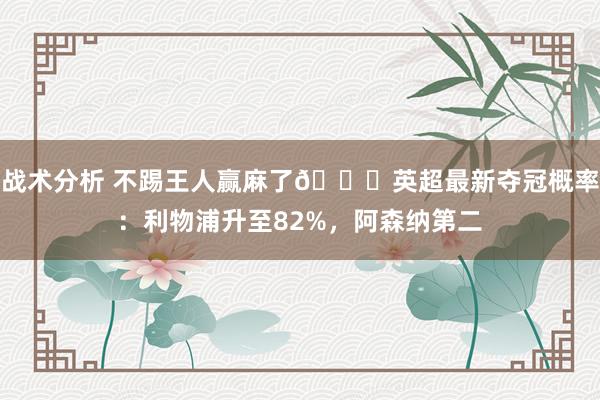 战术分析 不踢王人赢麻了😅英超最新夺冠概率：利物浦升至82%，阿森纳第二