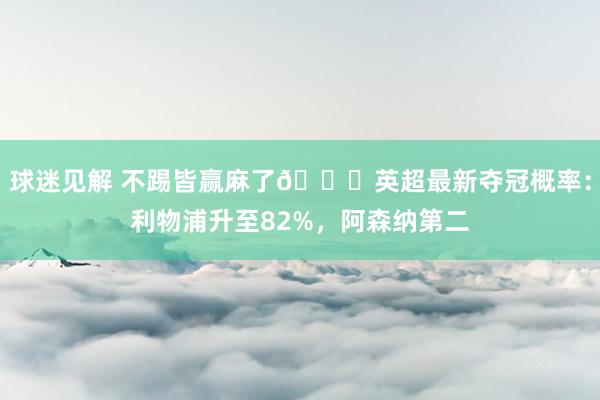 球迷见解 不踢皆赢麻了😅英超最新夺冠概率：利物浦升至82%，阿森纳第二