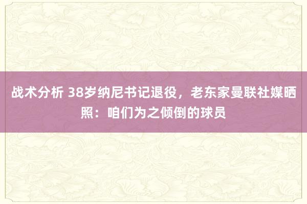 战术分析 38岁纳尼书记退役，老东家曼联社媒晒照：咱们为之倾倒的球员