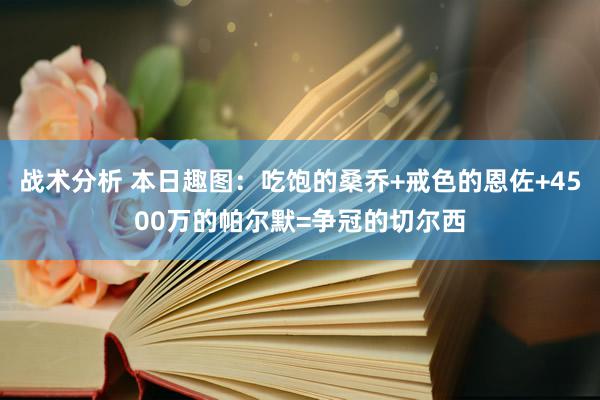 战术分析 本日趣图：吃饱的桑乔+戒色的恩佐+4500万的帕尔默=争冠的切尔西