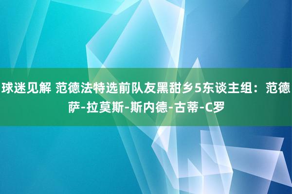 球迷见解 范德法特选前队友黑甜乡5东谈主组：范德萨-拉莫斯-斯内德-古蒂-C罗