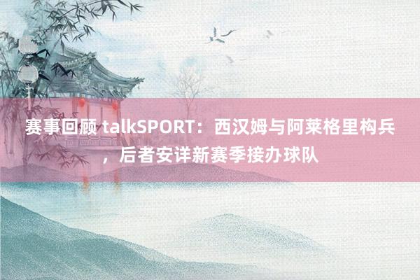 赛事回顾 talkSPORT：西汉姆与阿莱格里构兵，后者安详新赛季接办球队