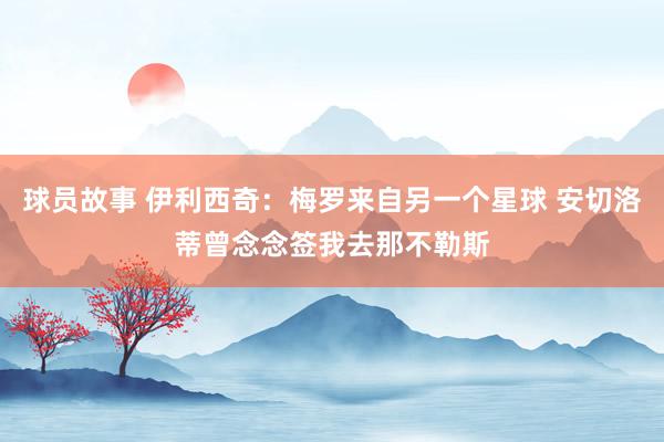 球员故事 伊利西奇：梅罗来自另一个星球 安切洛蒂曾念念签我去那不勒斯